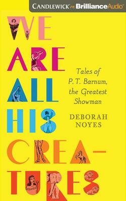 We Are All His Creatures: Tales of P. T. Barnum, the Greatest Showman by Deborah Noyes