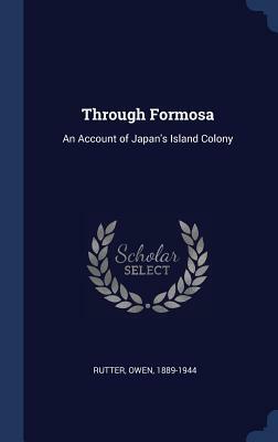 Through Formosa: An Account of Japan's Island Colony by Owen Rutter