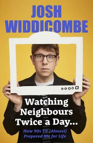 Watching Neighbours Twice a Day…: How ‘90s TV (Almost) Prepared Me for Life by Josh Widdicombe