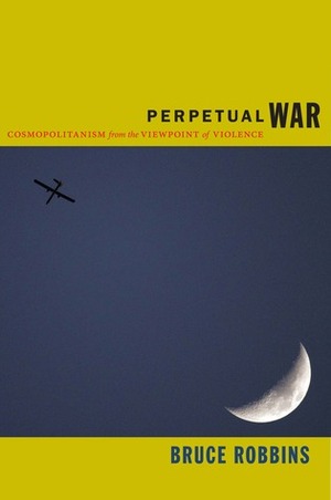 Perpetual War: Cosmopolitanism from the Viewpoint of Violence by Bruce Robbins