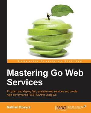 Mastering Go Web Services by Nathan Kozyra