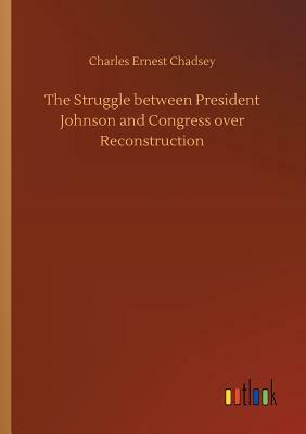 The Struggle Between President Johnson and Congress Over Reconstruction by Charles Ernest Chadsey