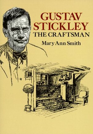 Gustav Stickley, the Craftsman by Mary Ann Smith