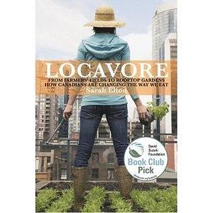 Locavore: From Farmers Fields To Rooftop Gardens How Canadians Are Changing The Way We Eat by Sarah Elton, Sarah Elton