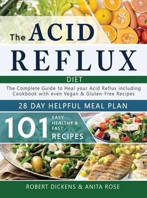 The Acid Reflux Diet: The Complete Guide to heal your Acid Reflux & GERD + 28 days healpfull meal plans Including Cookbook with 101 recipes by Anita Rose, Robert Dickens
