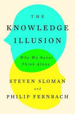 The Knowledge Illusion: Why We Never Think Alone by Philip Fernbach, Steven Sloman