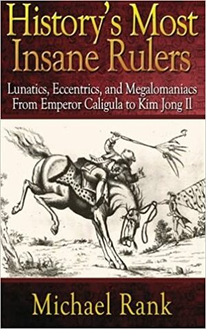 History's Most Insane Rulers: Lunatics, Eccentrics, and Megalomaniacs From Emperor Caligula to Kim Jong Il by Michael Rank