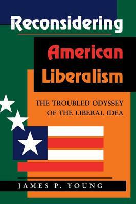 Reconsidering American Liberalism: The Troubled Odyssey of the Liberal Idea by James Young