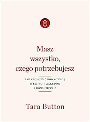 Masz wszystko, czego potrzebujesz. Jak zachować równowagę w świecie zakupów i konsumpcji? by Tara Button