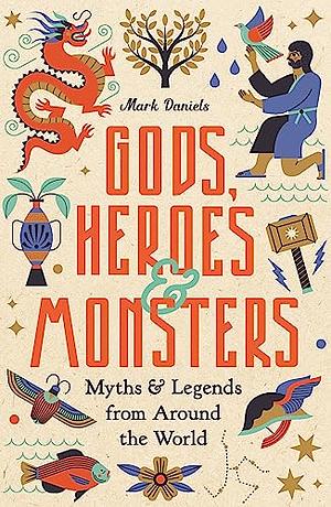 Gods, Heroes and Monsters: Myths and Legends from Around the World by Mark Daniels