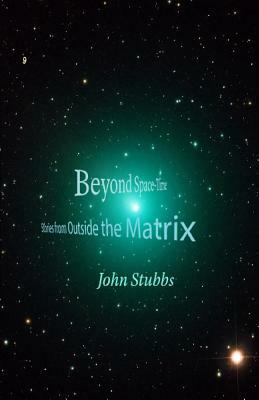 Beyond Space-Time: Stories from Outside the Matrix by John Stubbs