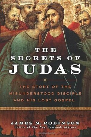 The Secrets of Judas: The Story of the Misunderstood Disciple & His Lost Gospel by James M. Robinson