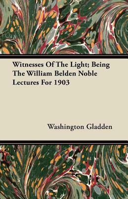 Witnesses of the Light; Being the William Belden Noble Lectures for 1903 by Washington Gladden