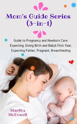 Mom's Guide Series (3-in-1): Guide to Pregnancy and Newborn Care: Expecting, Giving Birth and Baby's First Year, Expecting Father, Pregnant, Breast by Martha McDowell