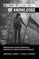 The Decolonization of Knowledge: Radical Ideas and the Shaping of Institutions in South Africa and Beyond by Cyrill A. Walters, Jonathan D. Jansen