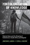 The Decolonization of Knowledge: Radical Ideas and the Shaping of Institutions in South Africa and Beyond by Jonathan D. Jansen, Cyrill A. Walters