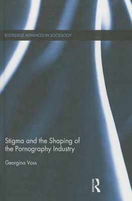 Stigma and the Shaping of the Pornography Industry by Georgina Voss