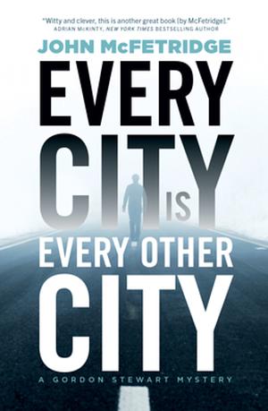 Every City Is Every Other City: A Gordon Stewart Mystery by John McFetridge
