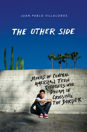 The Other Side: Stories of Central American Teen Refugees Who Dream of Crossing the Border by Juan Pablo Villalobos, Rosalind Harvey