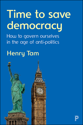 Time to Save Democracy: How to Govern Ourselves in the Age of Anti-Politics by Henry Tam