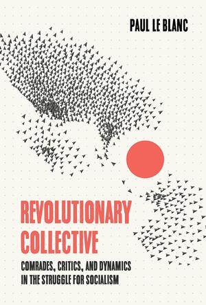 Revolutionary Collective: Comrades, Critics, and Dynamics in the Struggle for Socialism by Paul Le Blanc