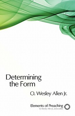 Determining the Form: Structures for Preaching by O. Wesley Allen Jr.