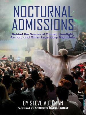 Nocturnal Admissions: Behind the Scenes at Tunnel, Limelight, Avalon, and Other Legendary Nightclubs by Steve Adelman, Anthony Haden-Guest