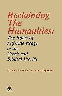 Reclaiming the Humanities: The Roots of Self-Knowledge in the Greek and Biblical Worlds by Richard I. Sugarman, Thomas R. Simone