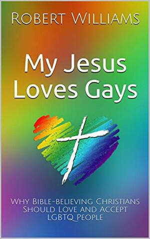 My Jesus Loves Gays: Why Bible-believing Christians Should Love and Accept LGBTQ People by Robert Williams