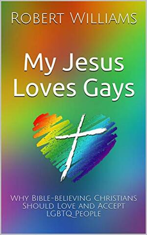 My Jesus Loves Gays: Why Bible-believing Christians Should Love and Accept LGBTQ People by Robert Williams