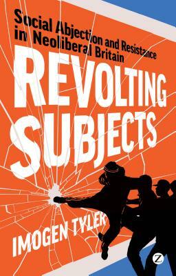 Revolting Subjects: Social Abjection and Resistance in Neoliberal Britain by Doctor Imogen Tyler