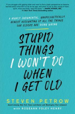 Stupid Things I Won't Do When I Get Old: A Highly Judgmental, Unapologetically Honest Accounting of All the Things Our Elders Are Doing Wrong by Steven Petrow