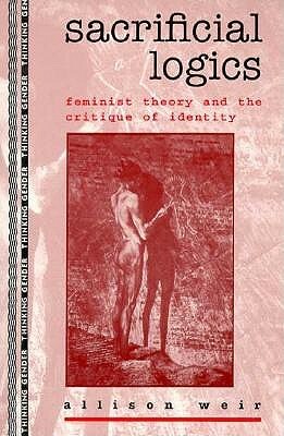 Sacrificial Logics: Feminist Theory and the Critique of Identity by Allison Weir