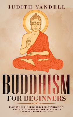 Buddhism for Beginners: Plain and Simple Guide to Buddhist Philosophy Including Zen Teachings, Tibetan Buddhism, and Mindfulness Meditation by Judith Yandell