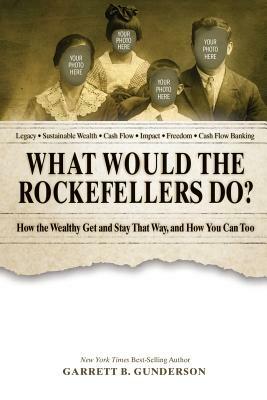 What Would the Rockefellers Do?: How the Wealthy Get and Stay That Way, and How You Can Too by Garrett B. Gunderson