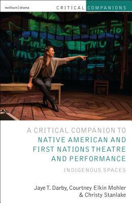 Critical Companion to Native American and First Nations Theatre and Performance: Indigenous Spaces by Jaye T. Darby, Courtney Elkin Mohler, Christy Stanlake