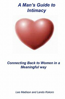A Man's Guide To Intimacy: Connecting Back To Women In A Meaningful Way by Lee Madison, Lando Kokoro