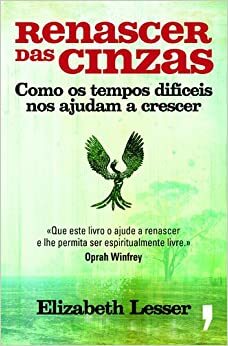 Renascer das Cinzas: Como os Tempos Difíceis Nos Ajudam a Crescer by Elizabeth Lesser