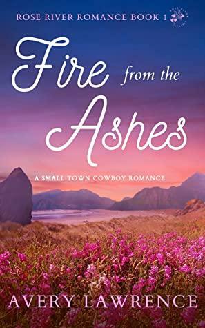 Fire from the Ashes: Rose River Romance Book 1: A Small Town Cowboy Romance by Avery Lawrence