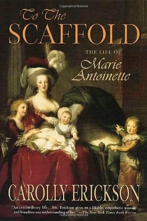 To the Scaffold: The Life of Marie Antoinette by Carolly Erickson