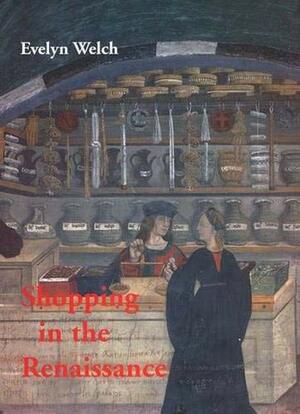 Shopping in the Renaissance: Consumer Cultures in Italy, 1400-1600 by Evelyn Welch