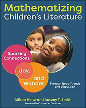 Mathematizing Children's Literature: Sparking Connections, Joy, and Wonder Through Read-Alouds and Discussion by Antony Smith, Allison Hintz