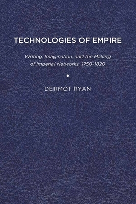 Technologies of Empire: Writing, Imagination, and the Making of Imperial Networks, 1750-1821 by Dermot Ryan