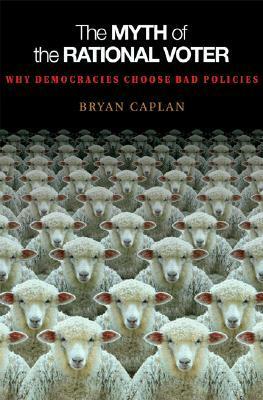 The Myth of the Rational Voter: Why Democracies Choose Bad Policies by Bryan Caplan