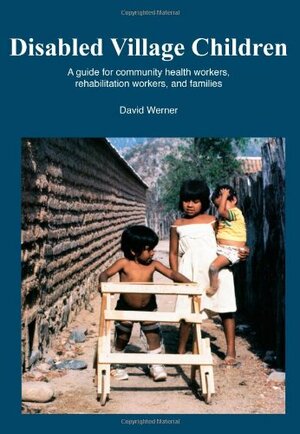 Disabled Village Children: A Guide for Community Health Workers, Rehabilitation Workers, and Families by David Werner