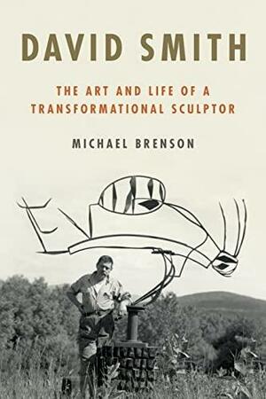 David Smith: The Art and Life of a Transformational Sculptor by Michael Brenson