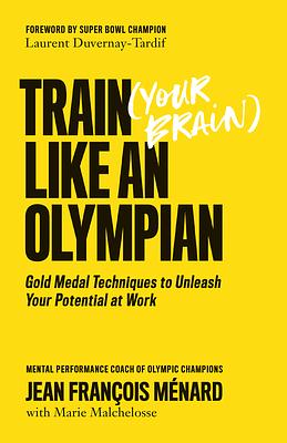 Train (Your Brain) Like an Olympian: Gold Medal Techniques to Unleash Your Potential at Work by Jean-François Ménard