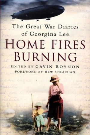 Home Fires Burning: The Great War Diaries of Georgina Lee, 1914-1919 by Hew Strachan, Gavin Roynon