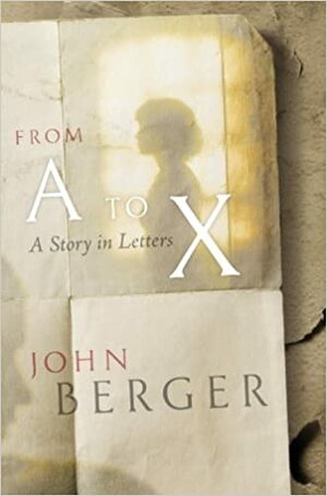 From A to X: A Story in Letters by John Berger