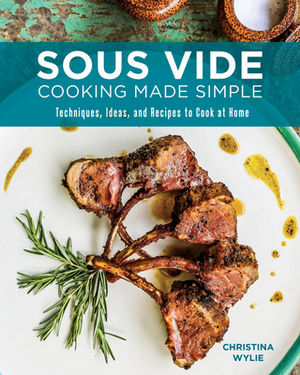 Sous Vide Cooking Made Simple: Techniques, Ideas and Recipes to Cook at Home by Christina Wylie